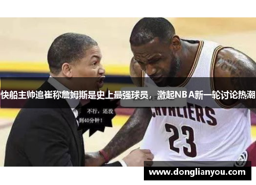 快船主帅追崔称詹姆斯是史上最强球员，激起NBA新一轮讨论热潮